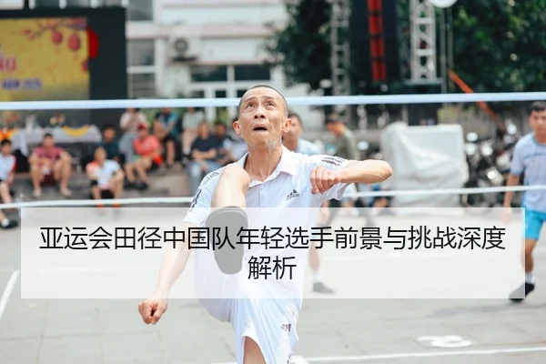 亚运会田径中国队年轻选手前景与挑战深度解析